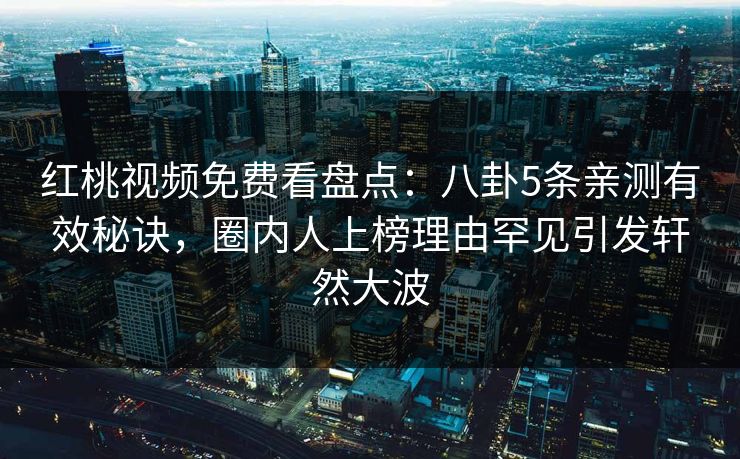 红桃视频免费看盘点:八卦5条亲测有效秘诀,圈内人上榜理由罕见引发轩然大波 红桃视频免费看盘点:八卦5条亲测有效秘诀,圈内人上榜理由罕见引发轩然大波