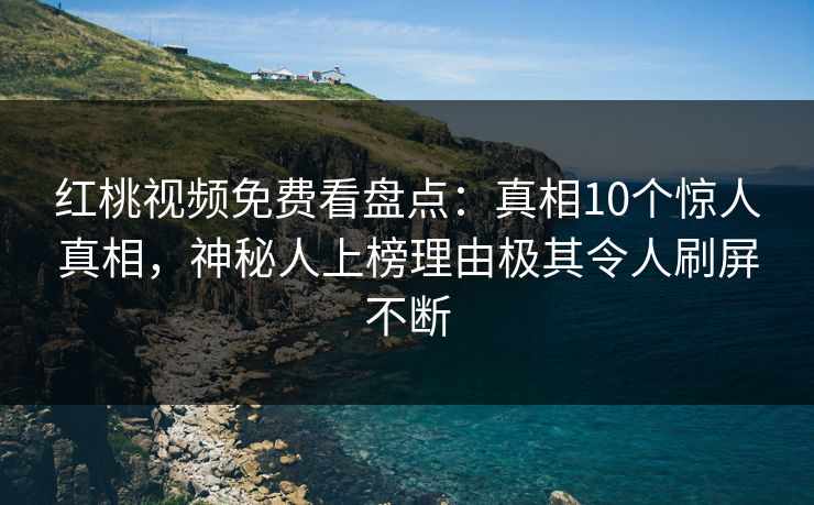 红桃视频免费看盘点:真相10个惊人真相,神秘人上榜理由极其令人刷屏不断