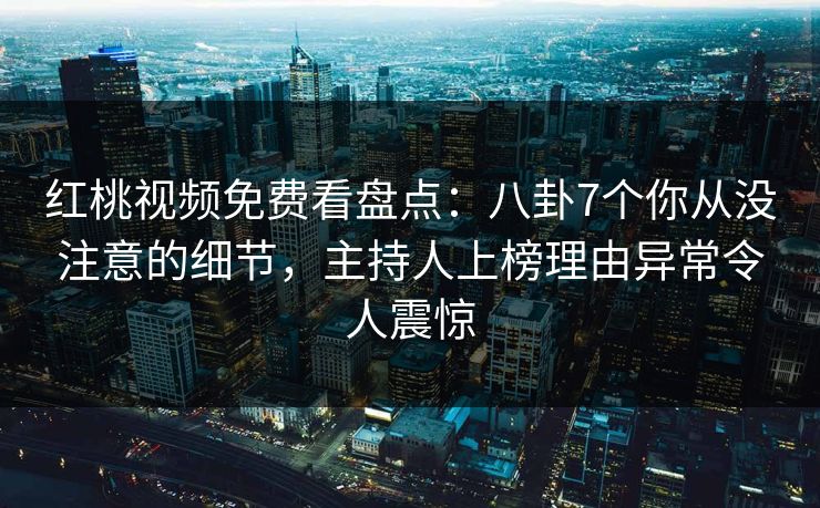 红桃视频免费看盘点:八卦7个你从没注意的细节,主持人上榜理由异常令人震惊