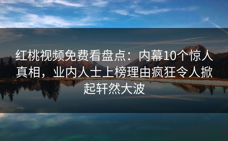 红桃视频免费看盘点:内幕10个惊人真相,业内人士上榜理由疯狂令人掀起轩然大波