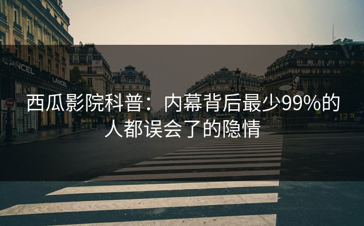 西瓜影院科普：内幕背后最少99%的人都误会了的隐情