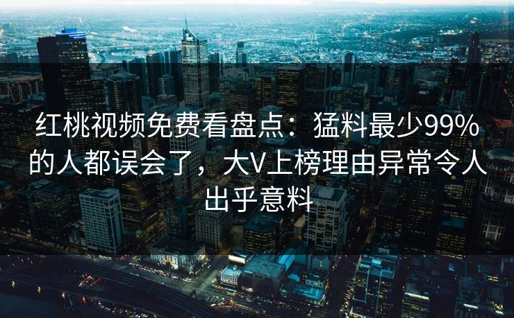 红桃视频免费看盘点:猛料最少99%的人都误会了,大V上榜理由异常令人出乎意料
