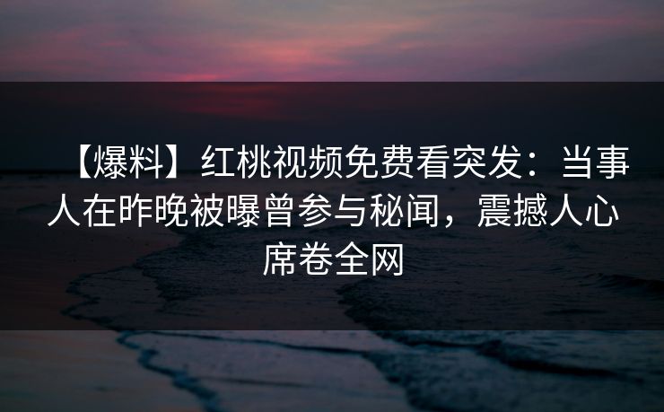 【爆料】红桃视频免费看突发:当事人在昨晚被曝曾参与秘闻,震撼人心席卷全网 【爆料】红桃视频免费看突发:当事人在昨晚被曝曾参与秘闻,震撼人心席卷全网