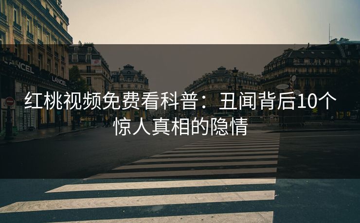 红桃视频免费看科普：丑闻背后10个惊人真相的隐情