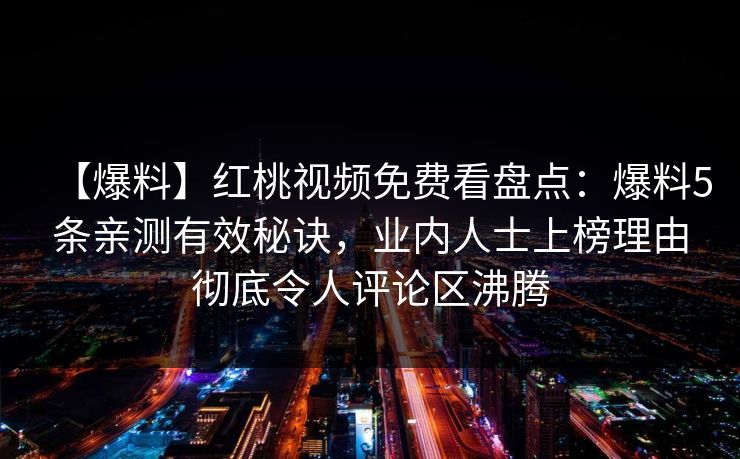 【爆料】红桃视频免费看盘点：爆料5条亲测有效秘诀，业内人士上榜理由彻底令人评论区沸腾