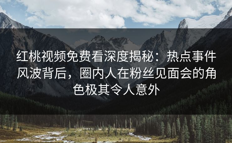 红桃视频免费看深度揭秘：热点事件风波背后，圈内人在粉丝见面会的角色极其令人意外