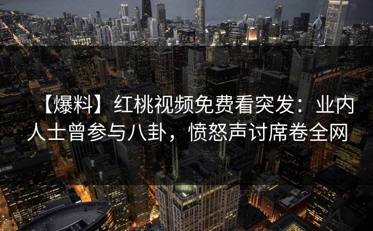 【爆料】红桃视频免费看突发：业内人士曾参与八卦，愤怒声讨席卷全网