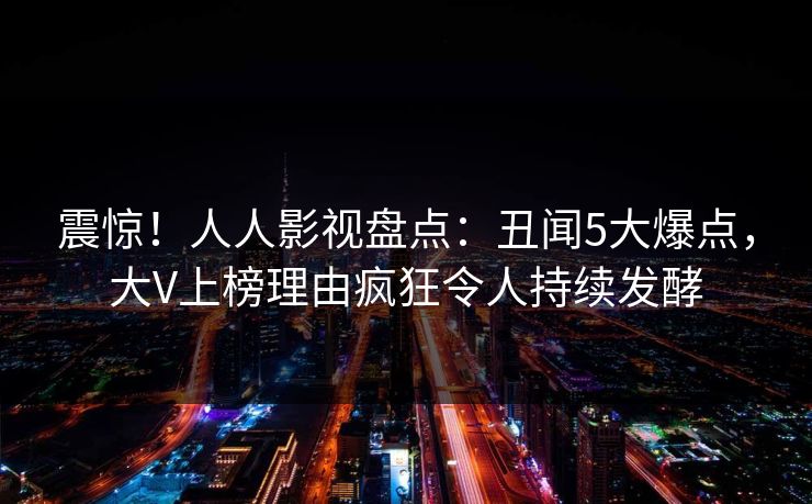 震惊！人人影视盘点：丑闻5大爆点，大V上榜理由疯狂令人持续发酵