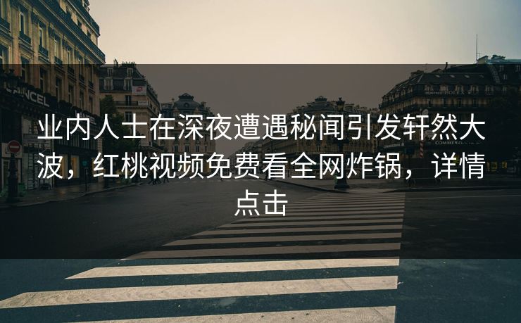业内人士在深夜遭遇秘闻引发轩然大波,红桃视频免费看全网炸锅,详情点击 业内人士在深夜遭遇秘闻引发轩然大波,红桃视频免费看全网炸锅,详情点击