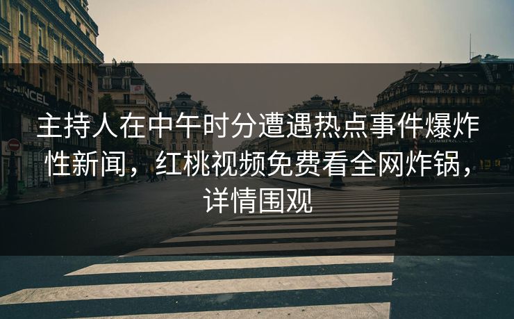 主持人在中午时分遭遇热点事件爆炸性新闻，红桃视频免费看全网炸锅，详情围观