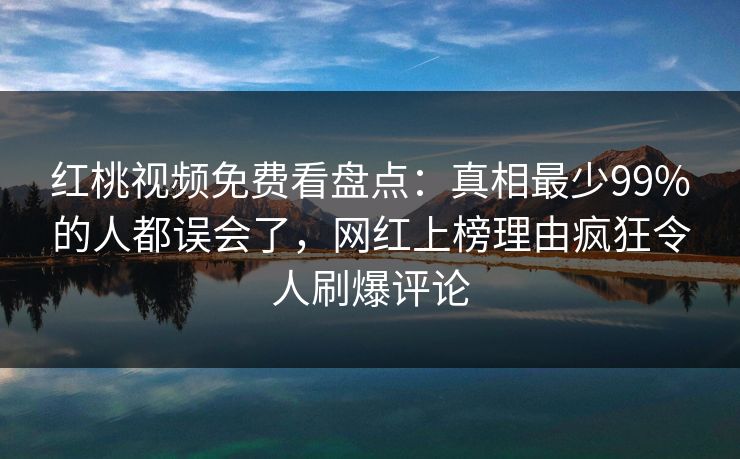 红桃视频免费看盘点:真相最少99%的人都误会了,网红上榜理由疯狂令人刷爆评论
