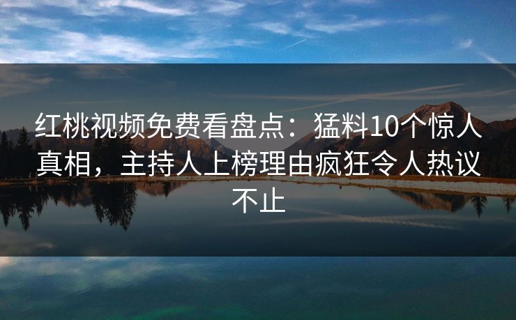 红桃视频免费看盘点:猛料10个惊人真相,主持人上榜理由疯狂令人热议不止 红桃视频免费看盘点:猛料10个惊人真相,主持人上榜理由疯狂令人热议不止