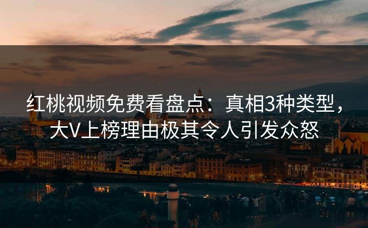 红桃视频免费看盘点:真相3种类型,大V上榜理由极其令人引发众怒 红桃视频免费看盘点:真相3种类型,大V上榜理由极其令人引发众怒