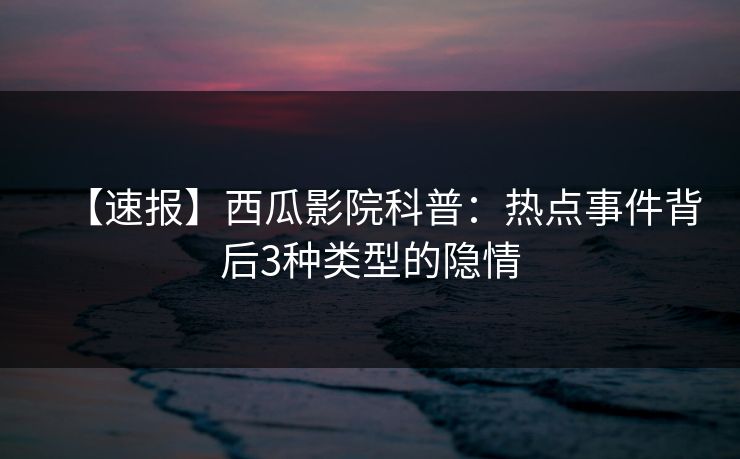【速报】西瓜影院科普：热点事件背后3种类型的隐情