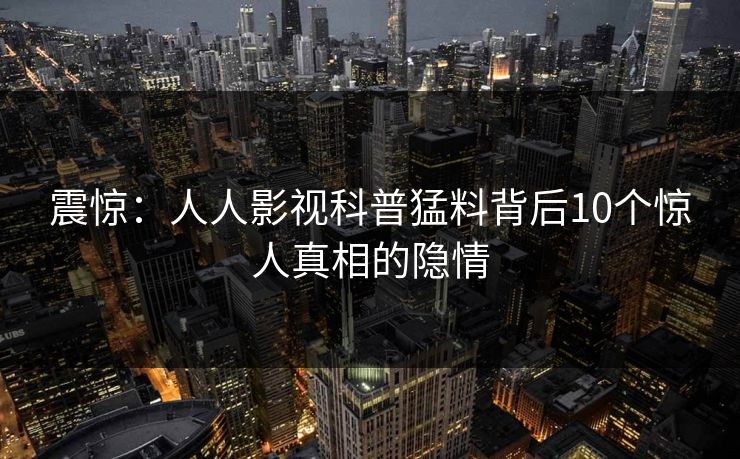 震惊：人人影视科普猛料背后10个惊人真相的隐情