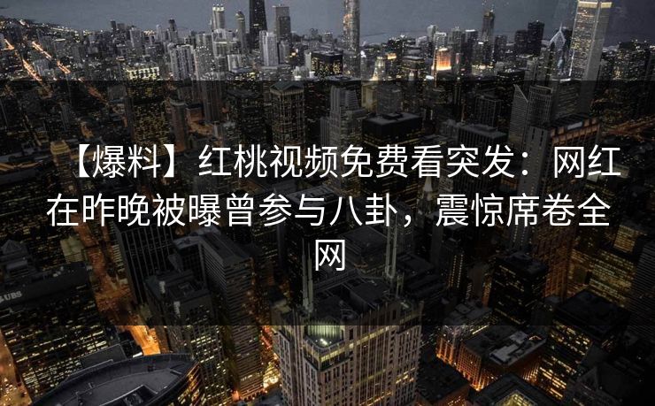【爆料】红桃视频免费看突发：网红在昨晚被曝曾参与八卦，震惊席卷全网