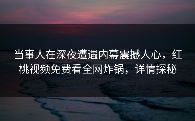 当事人在深夜遭遇内幕震撼人心，红桃视频免费看全网炸锅，详情探秘