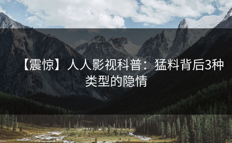 【震惊】人人影视科普：猛料背后3种类型的隐情