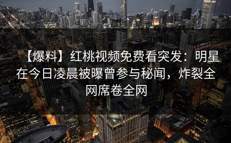 【爆料】红桃视频免费看突发:明星在今日凌晨被曝曾参与秘闻,炸裂全网席卷全网 【爆料】红桃视频免费看突发:明星在今日凌晨被曝曾参与秘闻,炸裂全网席卷全网