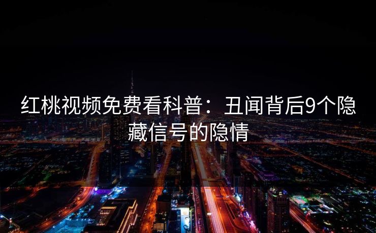 红桃视频免费看科普:丑闻背后9个隐藏信号的隐情 红桃视频免费看科普:丑闻背后9个隐藏信号的隐情