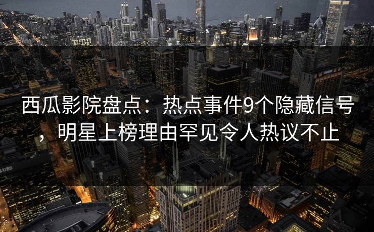 西瓜影院盘点：热点事件9个隐藏信号，明星上榜理由罕见令人热议不止
