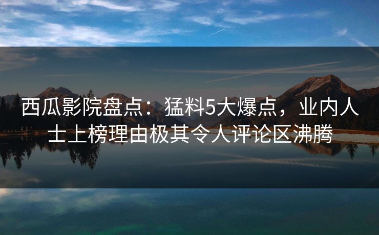 西瓜影院盘点:猛料5大爆点,业内人士上榜理由极其令人评论区沸腾