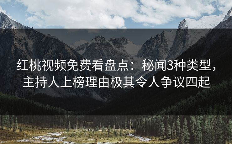 红桃视频免费看盘点：秘闻3种类型，主持人上榜理由极其令人争议四起