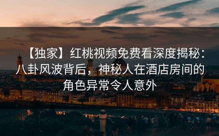 【独家】红桃视频免费看深度揭秘:八卦风波背后,神秘人在酒店房间的角色异常令人意外
