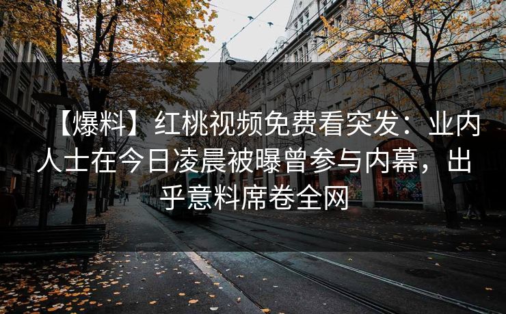 【爆料】红桃视频免费看突发：业内人士在今日凌晨被曝曾参与内幕，出乎意料席卷全网