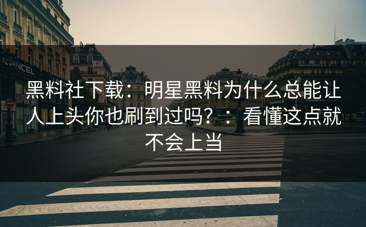 黑料社下载：明星黑料为什么总能让人上头你也刷到过吗？：看懂这点就不会上当