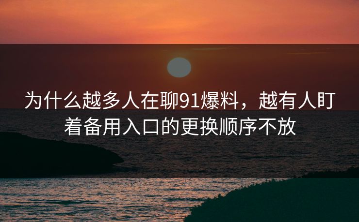 为什么越多人在聊91爆料，越有人盯着备用入口的更换顺序不放