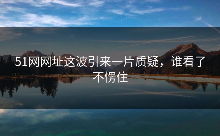 51网网址这波引来一片质疑，谁看了不愣住