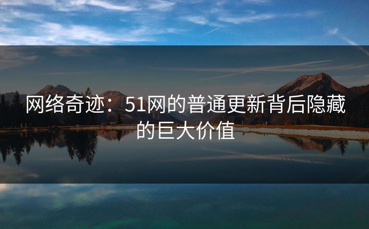 网络奇迹：51网的普通更新背后隐藏的巨大价值