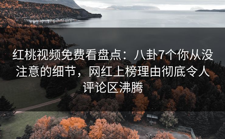 红桃视频免费看盘点：八卦7个你从没注意的细节，网红上榜理由彻底令人评论区沸腾