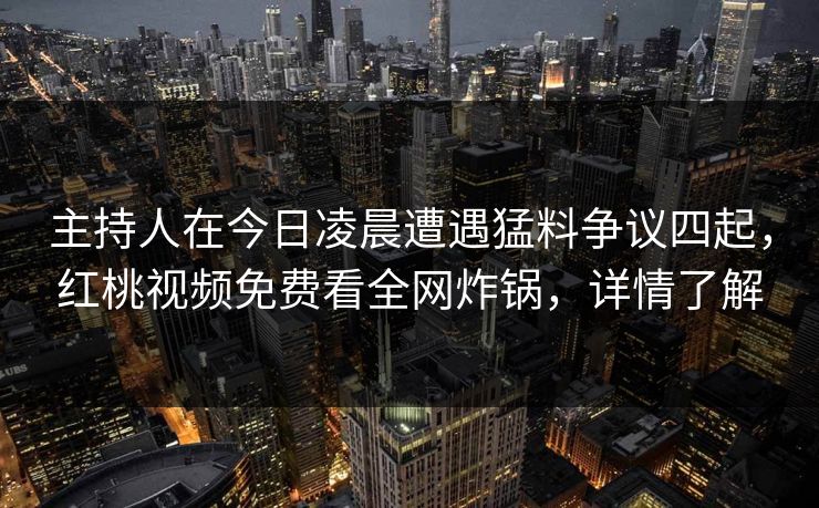 主持人在今日凌晨遭遇猛料争议四起，红桃视频免费看全网炸锅，详情了解