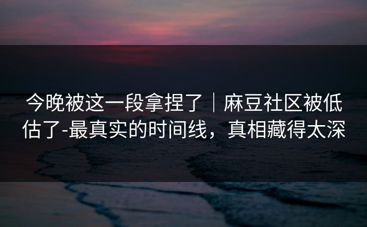 今晚被这一段拿捏了|麻豆社区被低估了-最真实的时间线,真相藏得太深 今晚被这一段拿捏了|麻豆社区被低估了-最真实的时间线,真相藏得太深