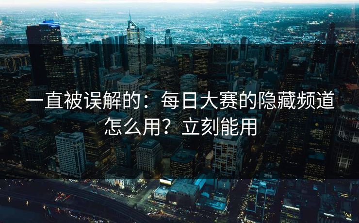 一直被误解的：每日大赛的隐藏频道怎么用？立刻能用