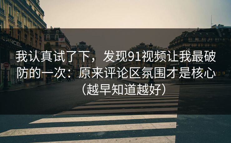 我认真试了下，发现91视频让我最破防的一次：原来评论区氛围才是核心（越早知道越好）