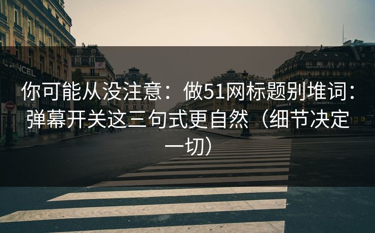 你可能从没注意：做51网标题别堆词：弹幕开关这三句式更自然（细节决定一切）